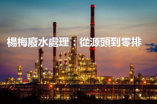 楊梅廢水處理：從源頭到零排放的生態(tài)革命？